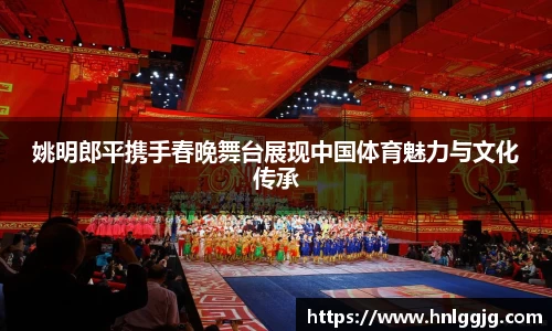 姚明郎平携手春晚舞台展现中国体育魅力与文化传承