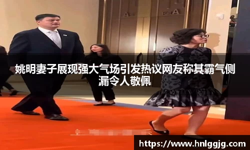姚明妻子展现强大气场引发热议网友称其霸气侧漏令人敬佩