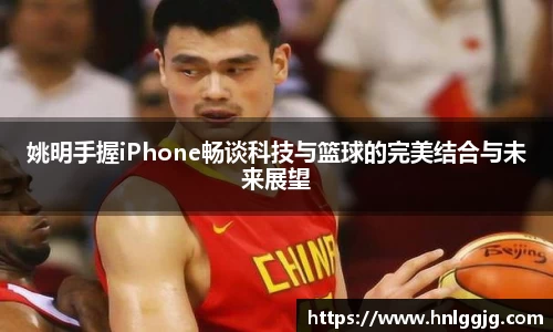 姚明手握iPhone畅谈科技与篮球的完美结合与未来展望