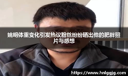 姚明体重变化引发热议粉丝纷纷晒出他的肥胖照片与感想