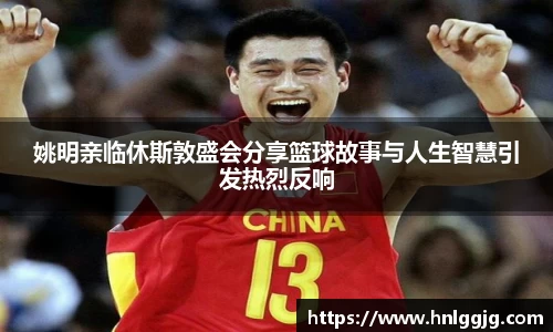 姚明亲临休斯敦盛会分享篮球故事与人生智慧引发热烈反响