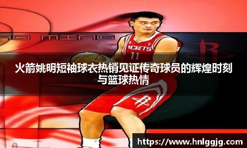 火箭姚明短袖球衣热销见证传奇球员的辉煌时刻与篮球热情