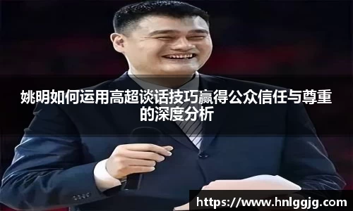 姚明如何运用高超谈话技巧赢得公众信任与尊重的深度分析