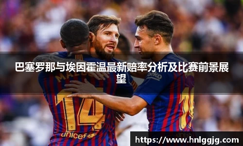 巴塞罗那与埃因霍温最新赔率分析及比赛前景展望