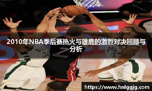2010年NBA季后赛热火与雄鹿的激烈对决回顾与分析