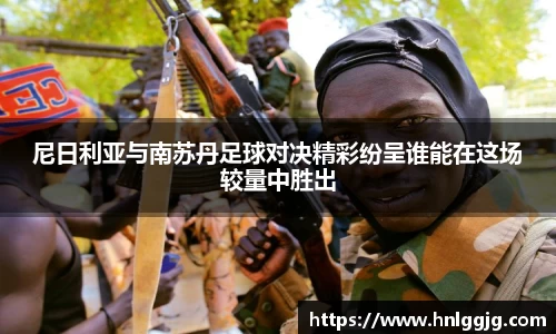 尼日利亚与南苏丹足球对决精彩纷呈谁能在这场较量中胜出